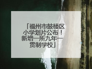 福州市鼓楼区小学划片公布！新增一所九年一贯制学校