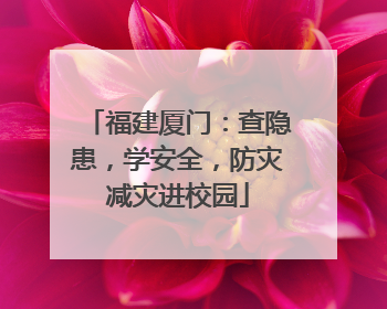 福建厦门：查隐患，学安全，防灾减灾进校园