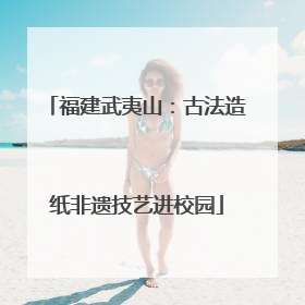 福建武夷山：古法造纸非遗技艺进校园