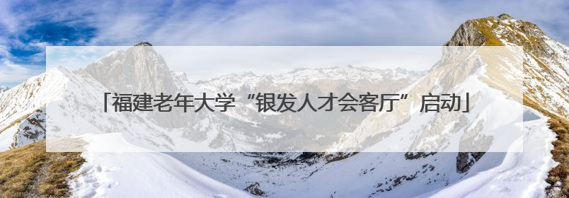 福建老年大学“银发人才会客厅”启动