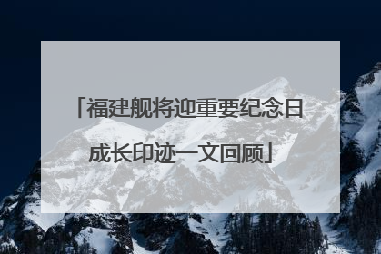 福建舰将迎重要纪念日 成长印迹一文回顾