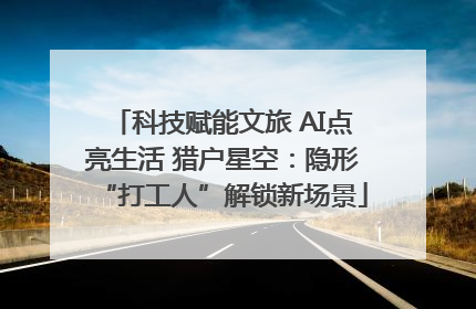 科技赋能文旅 AI点亮生活 猎户星空：隐形“打工人”解锁新场景