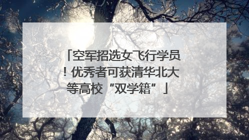 空军招选女飞行学员！优秀者可获清华北大等高校“双学籍”