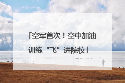 空军首次！空中加油训练“飞”进院校