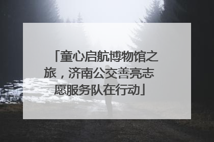 童心启航博物馆之旅，济南公交善亮志愿服务队在行动