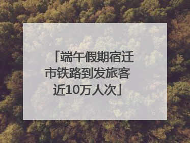 端午假期宿迁市铁路到发旅客近10万人次