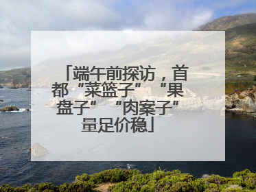 端午前探访，首都“菜篮子”“果盘子”“肉案子”量足价稳