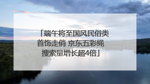 端午将至国风民俗类首饰走俏 京东五彩绳搜索量增长超4倍