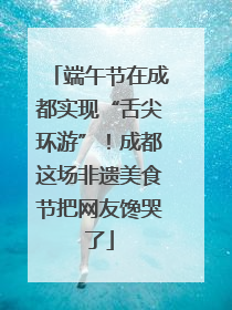 端午节在成都实现“舌尖环游”！成都这场非遗美食节把网友馋哭了