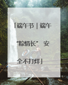 端午节｜端午“粽情长” 安全不打烊