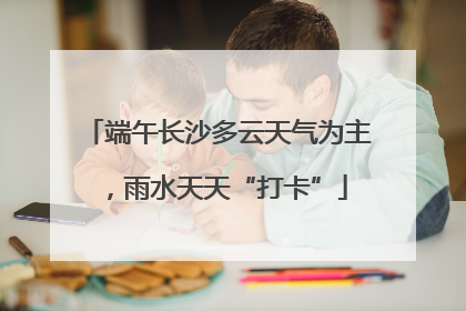 端午长沙多云天气为主，雨水天天“打卡”