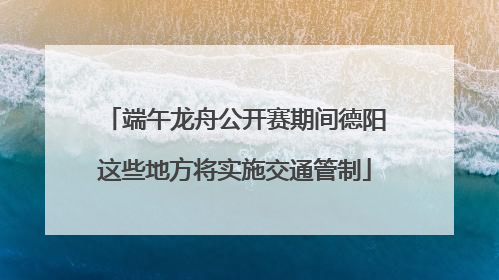 端午龙舟公开赛期间德阳这些地方将实施交通管制