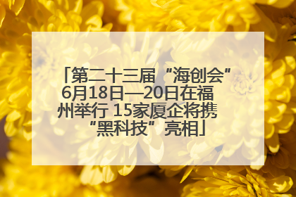 第二十三届“海创会”6月18日—20日在福州举行 15家厦企将携“黑科技”亮相
