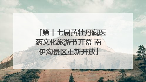 第十七届黄牡丹藏医药文化旅游节开幕 南伊沟景区重新开放
