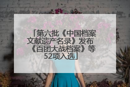 第六批《中国档案文献遗产名录》发布《百团大战档案》等52项入选
