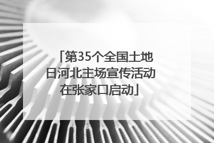 第35个全国土地日河北主场宣传活动在张家口启动