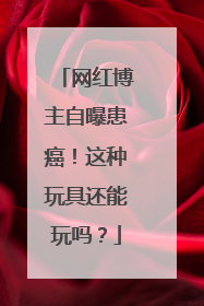 网红博主自曝患癌！这种玩具还能玩吗？