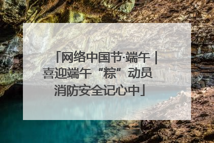 网络中国节·端午｜喜迎端午“粽”动员 消防安全记心中
