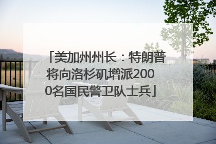 美加州州长：特朗普将向洛杉矶增派2000名国民警卫队士兵