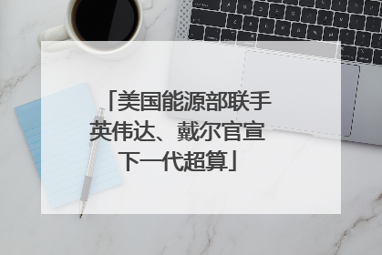 美国能源部联手英伟达、戴尔官宣下一代超算