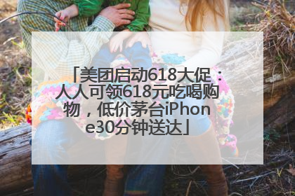美团启动618大促：人人可领618元吃喝购物，低价茅台iPhone30分钟送达