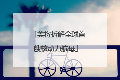 美将拆解全球首艘核动力航母