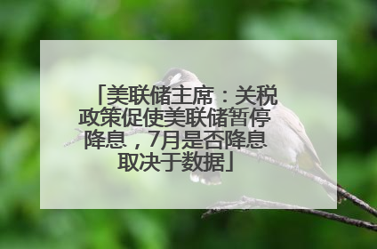 美联储主席：关税政策促使美联储暂停降息，7月是否降息取决于数据