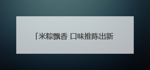 米粽飘香 口味推陈出新 菏泽各大超市迎来销售高峰