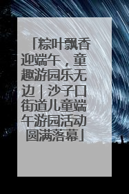 粽叶飘香迎端午，童趣游园乐无边｜沙子口街道儿童端午游园活动圆满落幕