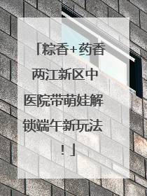 粽香+药香 两江新区中医院带萌娃解锁端午新玩法！