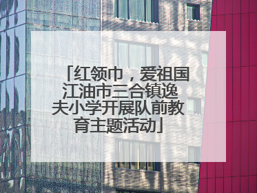 红领巾，爱祖国 江油市三合镇逸夫小学开展队前教育主题活动