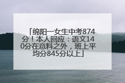 绵阳一女生中考874分！本人回应：语文140分在意料之外，班上平均分845分以上
