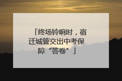 终场铃响时，宿迁城管交出中考保障“答卷”