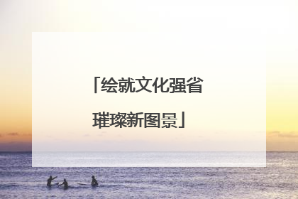 绘就文化强省璀璨新图景