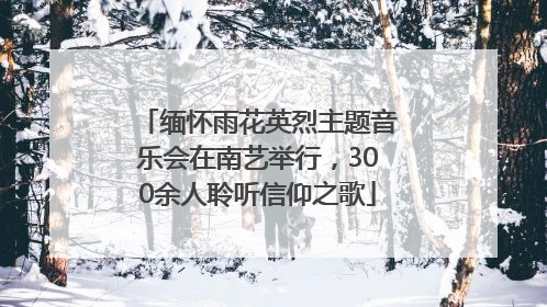缅怀雨花英烈主题音乐会在南艺举行，300余人聆听信仰之歌