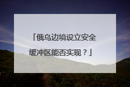 俄乌边境设立安全缓冲区能否实现？