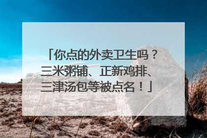你点的外卖卫生吗？三米粥铺、正新鸡排、三津汤包等被点名！