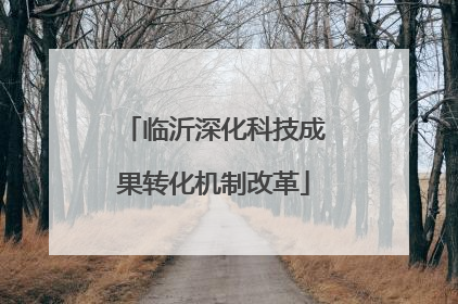 临沂深化科技成果转化机制改革