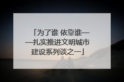 为了谁 依靠谁——扎实推进文明城市建设系列谈之一
