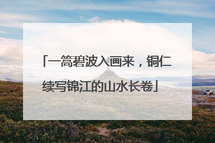 一篙碧波入画来，铜仁续写锦江的山水长卷