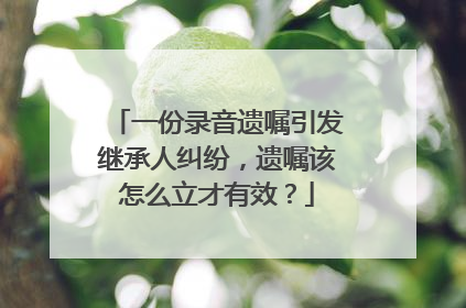 一份录音遗嘱引发继承人纠纷，遗嘱该怎么立才有效？