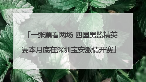 一张票看两场 四国男篮精英赛本月底在深圳宝安激情开赛