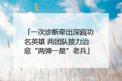 一次诊断牵出深藏功名英雄 两团队接力治愈“两弹一星”老兵