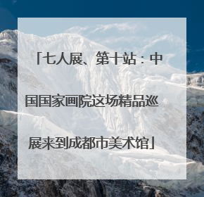 七人展、第十站：中国国家画院这场精品巡展来到成都市美术馆