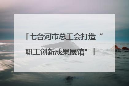 七台河市总工会打造“职工创新成果展馆”