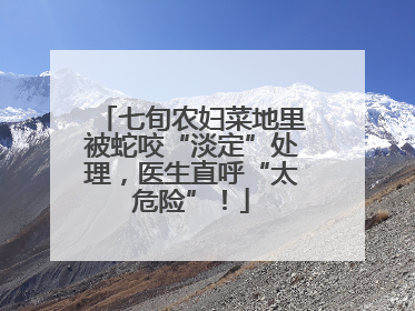 七旬农妇菜地里被蛇咬“淡定”处理，医生直呼“太危险”！