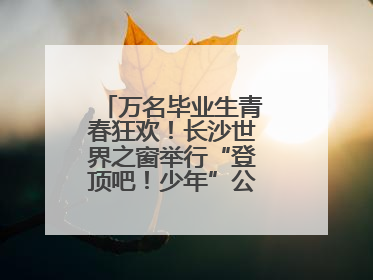 万名毕业生青春狂欢！长沙世界之窗举行“登顶吧！少年”公益毕业活动