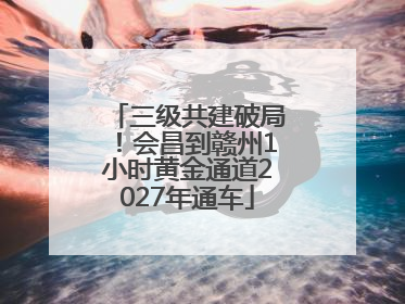三级共建破局！会昌到赣州1小时黄金通道2027年通车