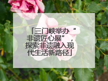 三门峡举办“非遗匠心展”，探索非遗融入现代生活新路径