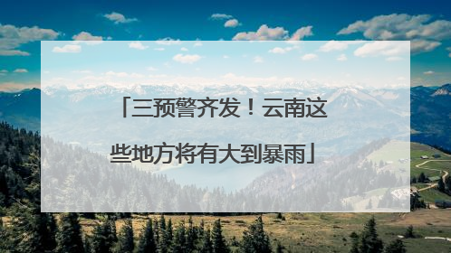 三预警齐发！云南这些地方将有大到暴雨